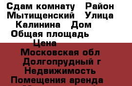 Сдам комнату › Район ­ Мытищенский › Улица ­ Калинина › Дом ­ 8 › Общая площадь ­ 100 › Цена ­ 12 000 - Московская обл., Долгопрудный г. Недвижимость » Помещения аренда   . Московская обл.